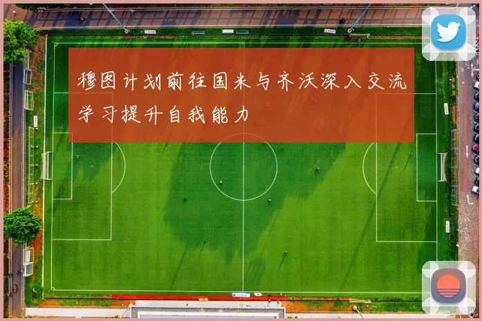 穆图计划前往国米与齐沃深入交流学习提升自我能力