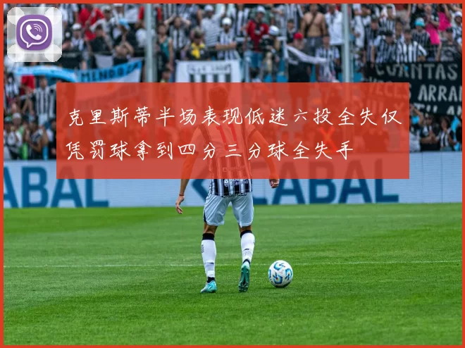 克里斯蒂半场表现低迷六投全失仅凭罚球拿到四分三分球全失手