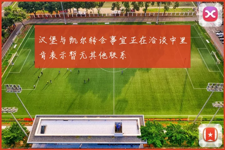 汉堡与凯尔转会事宜正在洽谈中里肯表示暂无其他联系