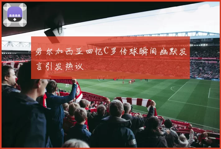 劳尔加西亚回忆C罗传球瞬间幽默发言引发热议
