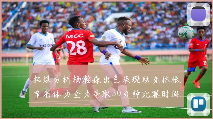 拓媒分析杨瀚森出色表现助克林根节省体力全力争取30分钟比赛时间