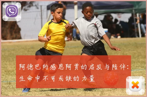 阿德巴约感恩阿贾的启发与陪伴：生命中不可或缺的力量