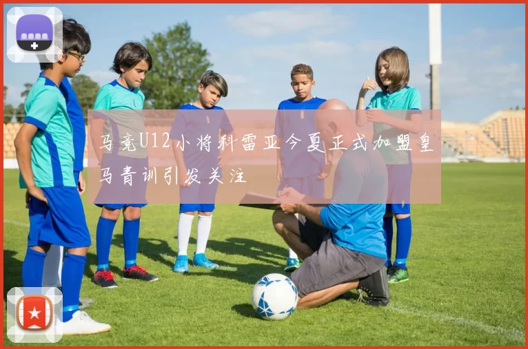 马竞U12小将科雷亚今夏正式加盟皇马青训引发关注