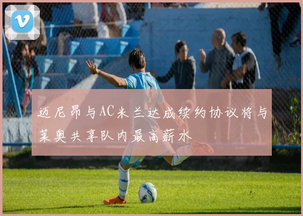 迈尼昂与AC米兰达成续约协议将与莱奥共享队内最高薪水