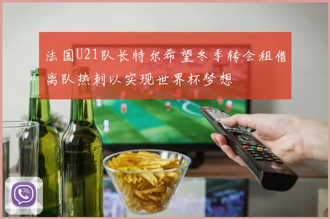 法国U21队长特尔希望冬季转会租借离队热刺以实现世界杯梦想