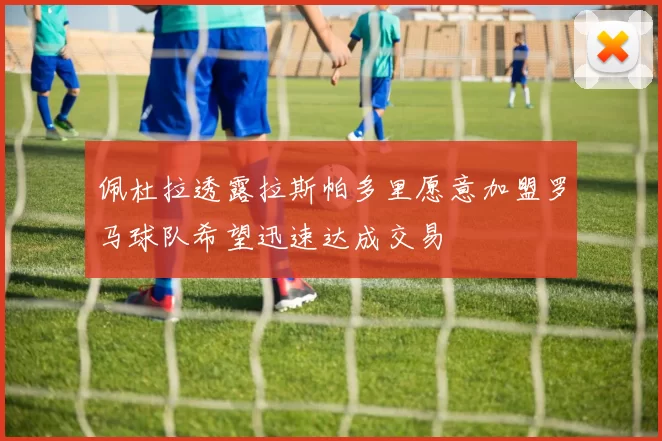 佩杜拉透露拉斯帕多里愿意加盟罗马球队希望迅速达成交易