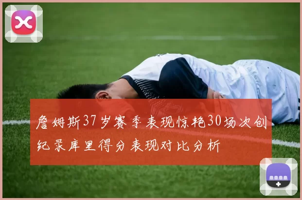 詹姆斯37岁赛季表现惊艳30场次创纪录库里得分表现对比分析