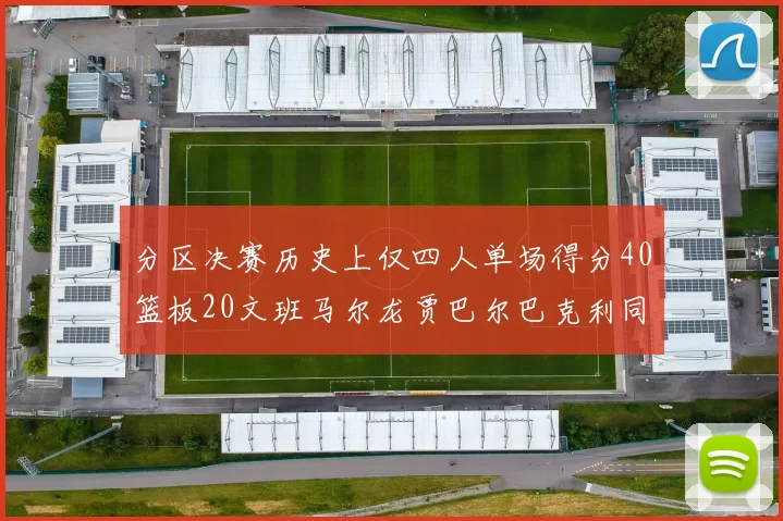 分区决赛历史上仅四人单场得分40篮板20文班马尔龙贾巴尔巴克利同台竞技