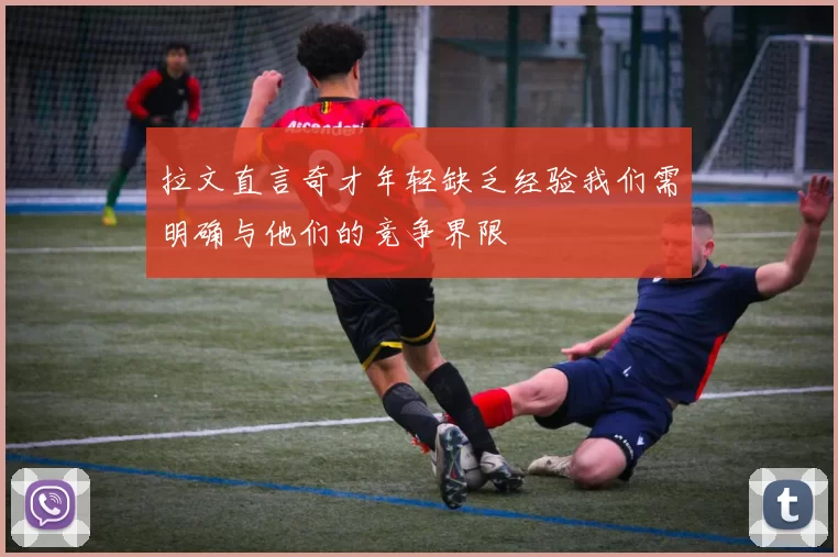 拉文直言奇才年轻缺乏经验我们需明确与他们的竞争界限