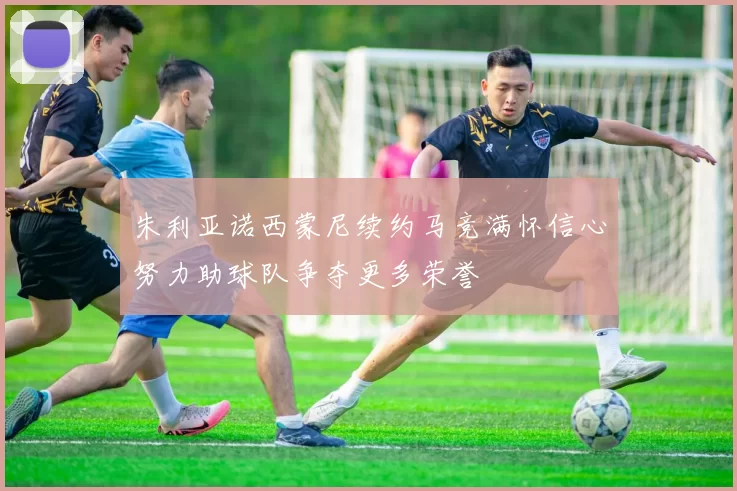 朱利亚诺西蒙尼续约马竞满怀信心努力助球队争夺更多荣誉