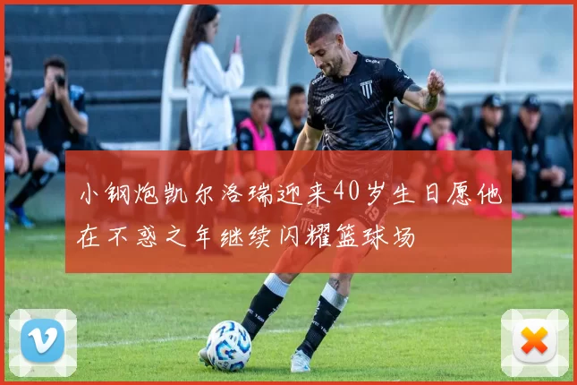 小钢炮凯尔洛瑞迎来40岁生日愿他在不惑之年继续闪耀篮球场