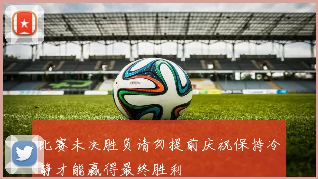 比赛未决胜负请勿提前庆祝保持冷静才能赢得最终胜利