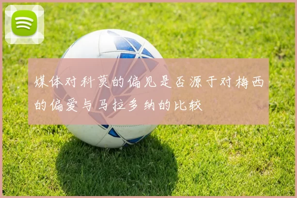 媒体对科莫的偏见是否源于对梅西的偏爱与马拉多纳的比较