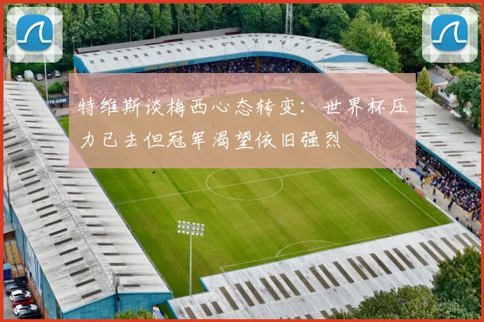 特维斯谈梅西心态转变：世界杯压力已去但冠军渴望依旧强烈